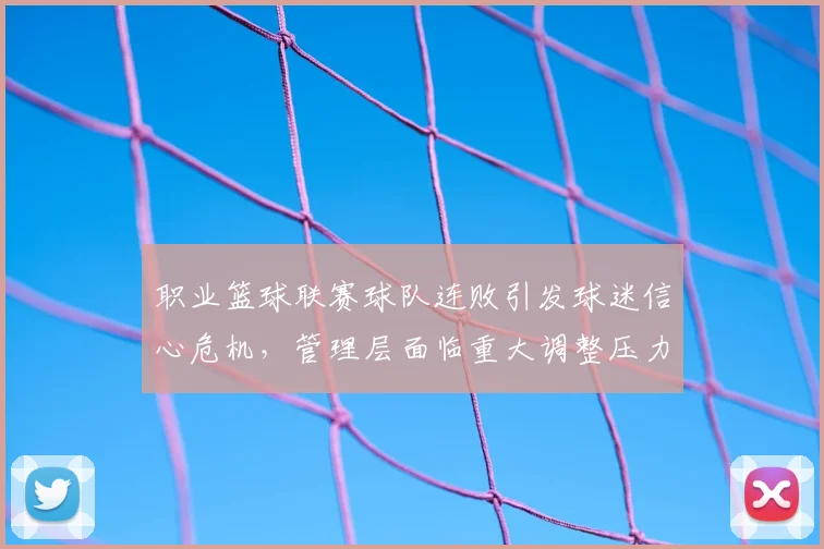 职业篮球联赛球队连败引发球迷信心危机,管理层面临重大调整压力