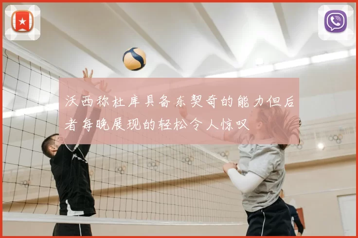 沃西称杜库具备东契奇的能力但后者每晚展现的轻松令人惊叹