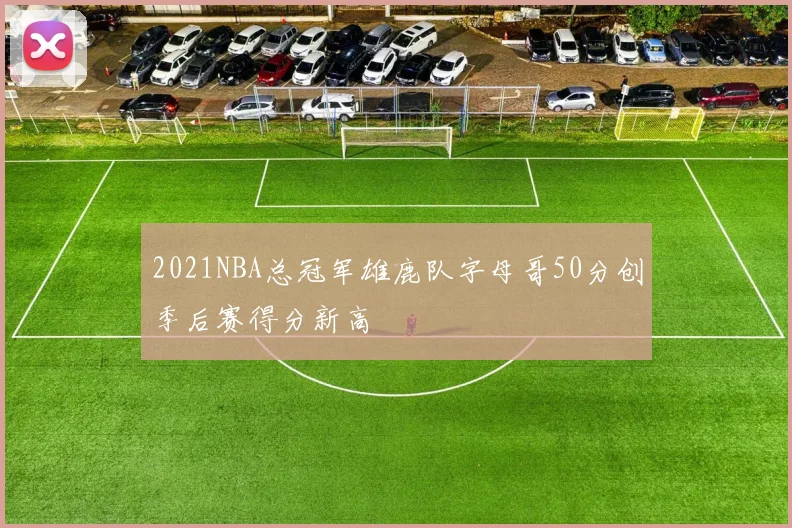 2021NBA总冠军雄鹿队字母哥50分创季后赛得分新高