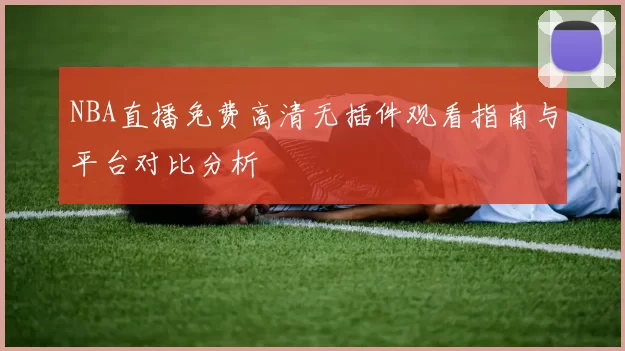NBA直播免费高清无插件观看指南与平台对比分析