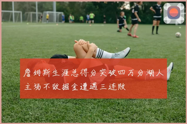 詹姆斯生涯总得分突破四万分湖人主场不敌掘金遭遇三连败