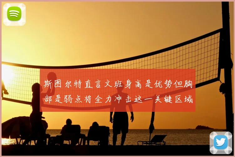 斯图尔特直言文班身高是优势但胸部是弱点将全力冲击这一关键区域