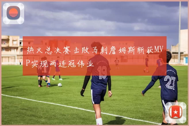 热火总决赛击败马刺詹姆斯斩获MVP实现两连冠伟业