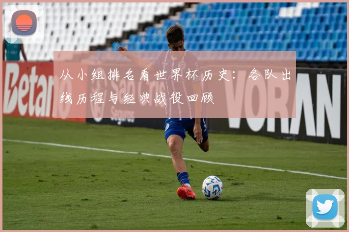 从小组排名看世界杯历史:各队出线历程与经典战役回顾