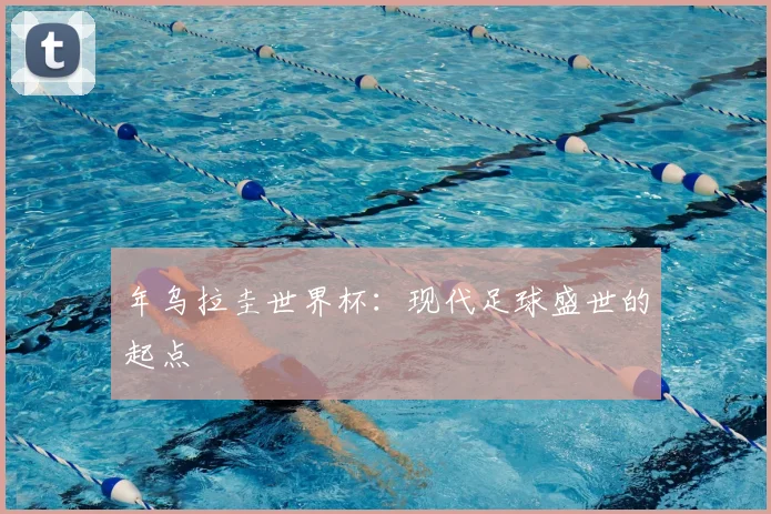年乌拉圭世界杯：现代足球盛世的起点