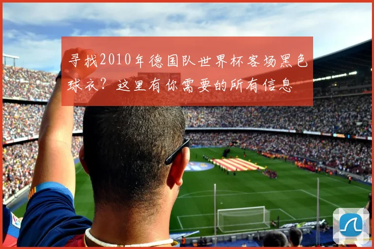 寻找2010年德国队世界杯客场黑色球衣?这里有你需要的所有信息