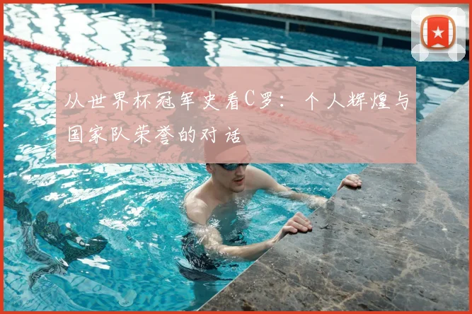 从世界杯冠军史看C罗:个人辉煌与国家队荣誉的对话