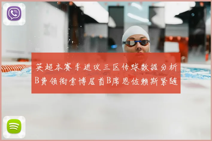 英超本赛季进攻三区传球数据分析B费领衔索博居首B席恩佐赖斯紧随其后