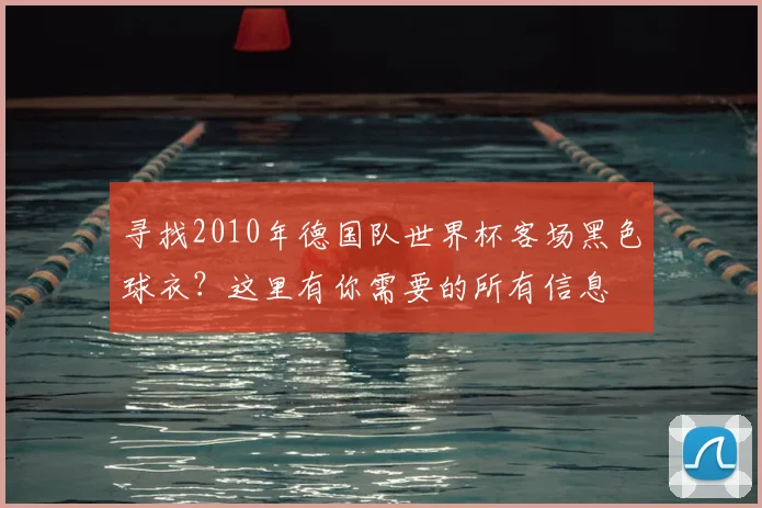 寻找2010年德国队世界杯客场黑色球衣？这里有你需要的所有信息