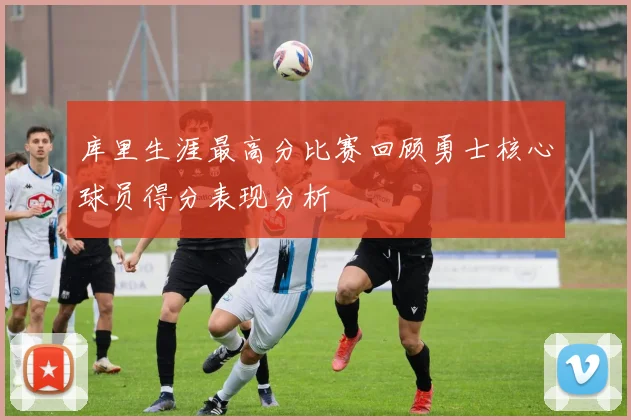 库里生涯最高分比赛回顾勇士核心球员得分表现分析