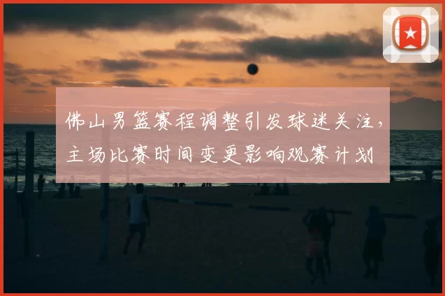 佛山男篮赛程调整引发球迷关注，主场比赛时间变更影响观赛计划
