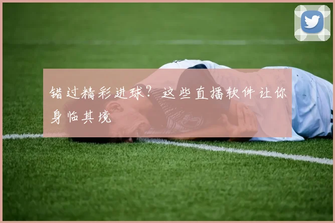 错过精彩进球？这些直播软件让你身临其境