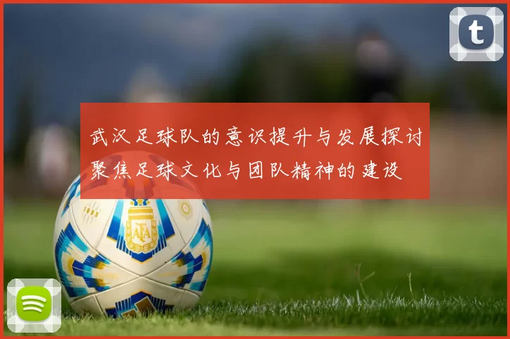 武汉足球队的意识提升与发展探讨聚焦足球文化与团队精神的建设