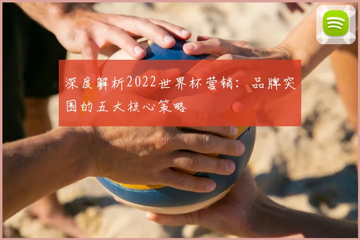 深度解析2022世界杯营销:品牌突围的五大核心策略