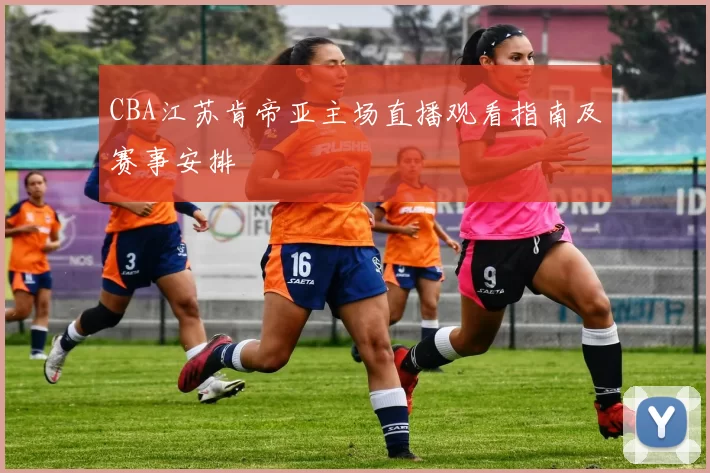 CBA江苏肯帝亚主场直播观看指南及赛事安排