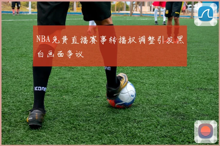 NBA免费直播赛事转播权调整引发黑白画面争议