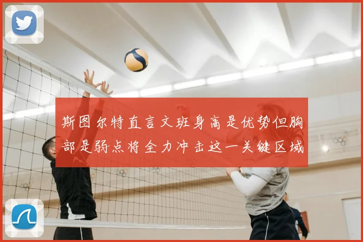 斯图尔特直言文班身高是优势但胸部是弱点将全力冲击这一关键区域