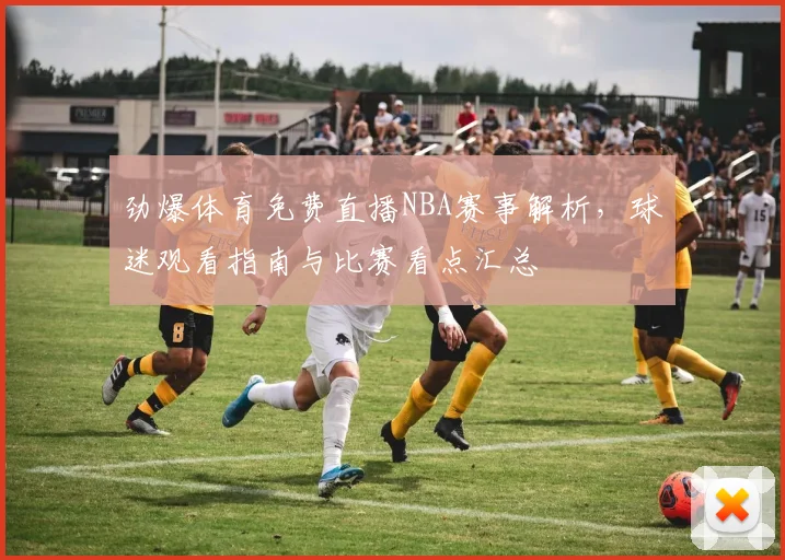 劲爆体育免费直播NBA赛事解析,球迷观看指南与比赛看点汇总