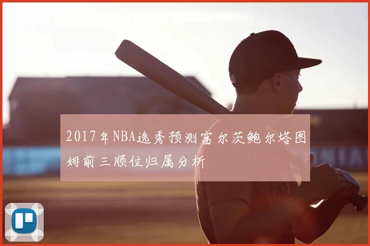 2017年NBA选秀预测富尔茨鲍尔塔图姆前三顺位归属分析