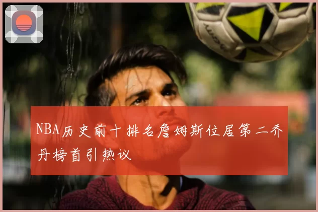 NBA历史前十排名詹姆斯位居第二乔丹榜首引热议