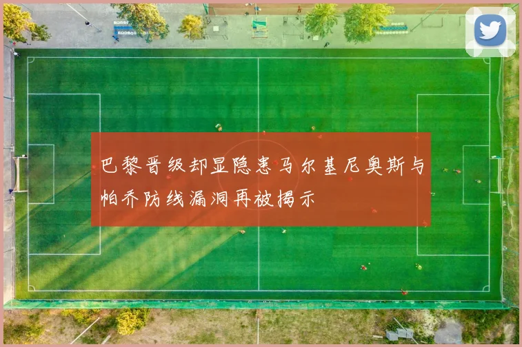 巴黎晋级却显隐患马尔基尼奥斯与帕乔防线漏洞再被揭示