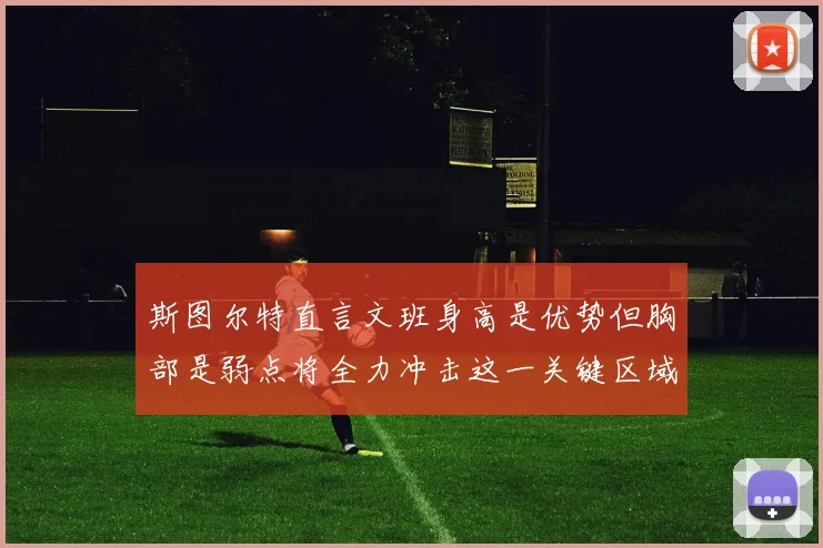 斯图尔特直言文班身高是优势但胸部是弱点将全力冲击这一关键区域