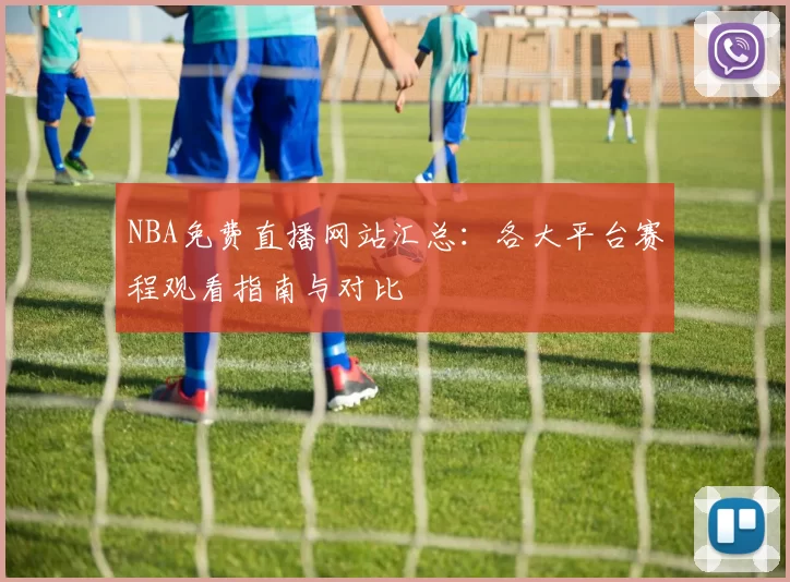 NBA免费直播网站汇总：各大平台赛程观看指南与对比