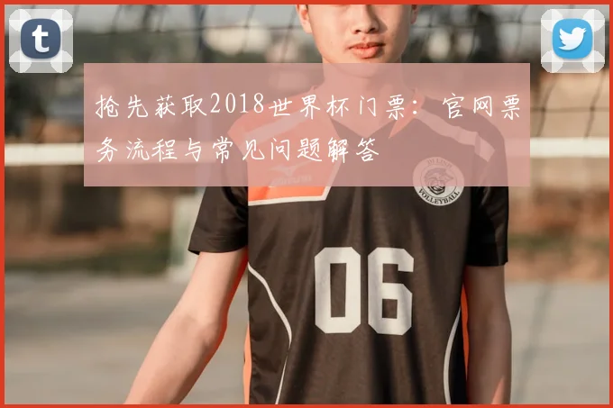 抢先获取2018世界杯门票：官网票务流程与常见问题解答