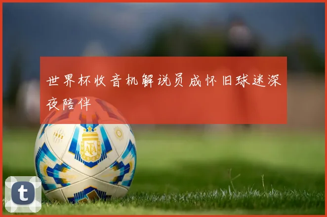 世界杯收音机解说员成怀旧球迷深夜陪伴
