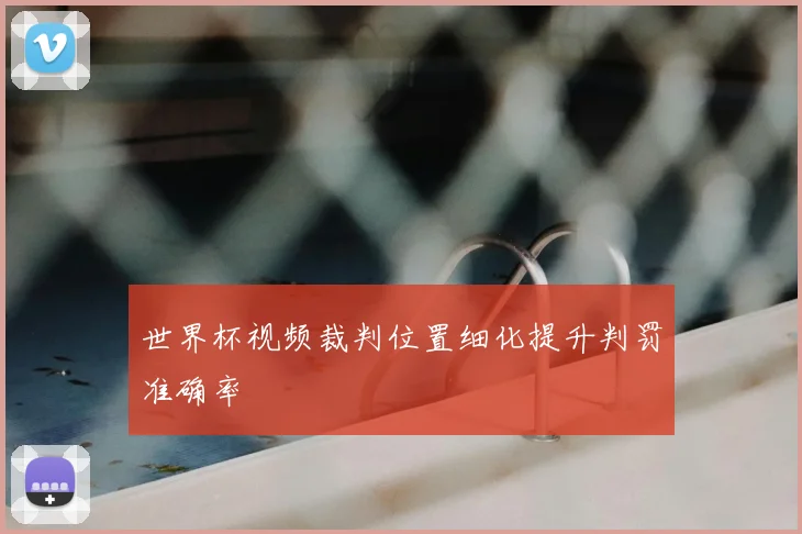 世界杯视频裁判位置细化提升判罚准确率