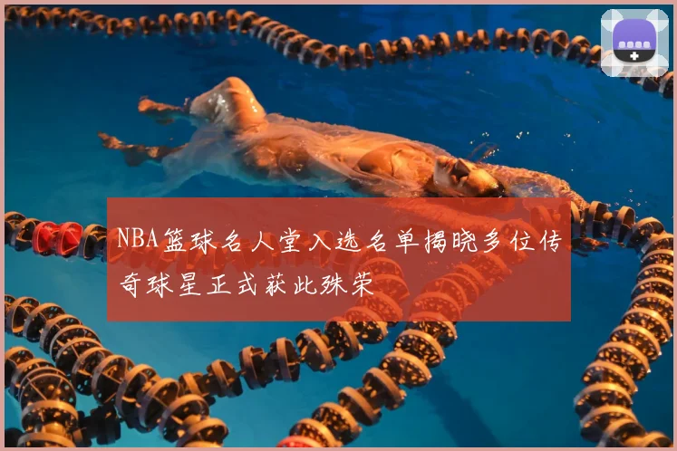 NBA篮球名人堂入选名单揭晓多位传奇球星正式获此殊荣