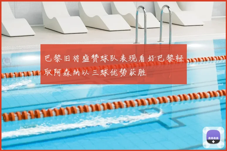 巴黎旧将盛赞球队表现看好巴黎轻取阿森纳以三球优势获胜