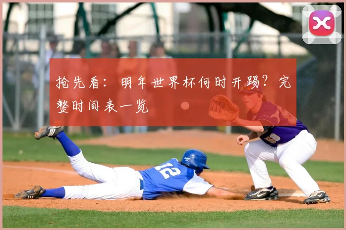 抢先看：明年世界杯何时开踢？完整时间表一览
