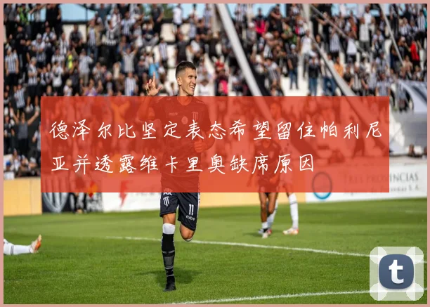 德泽尔比坚定表态希望留住帕利尼亚并透露维卡里奥缺席原因