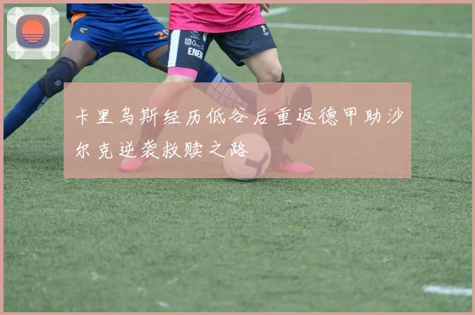 卡里乌斯经历低谷后重返德甲助沙尔克逆袭救赎之路