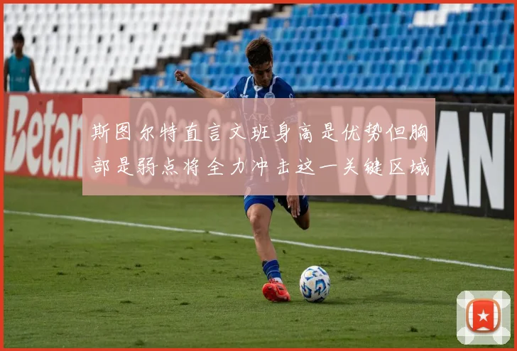 斯图尔特直言文班身高是优势但胸部是弱点将全力冲击这一关键区域