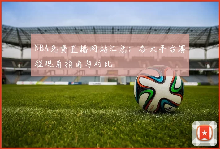 NBA免费直播网站汇总：各大平台赛程观看指南与对比