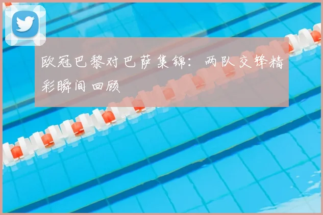 欧冠巴黎对巴萨集锦：两队交锋精彩瞬间回顾