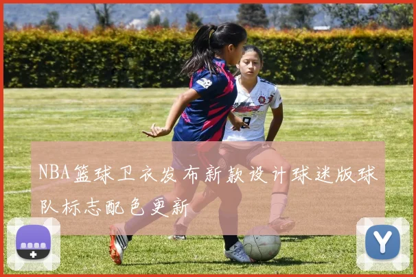 NBA篮球卫衣发布新款设计球迷版球队标志配色更新