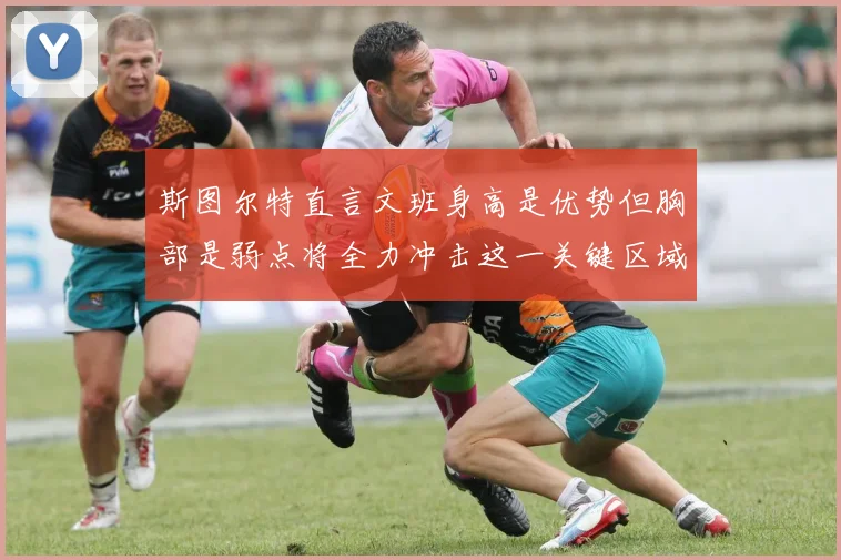 斯图尔特直言文班身高是优势但胸部是弱点将全力冲击这一关键区域