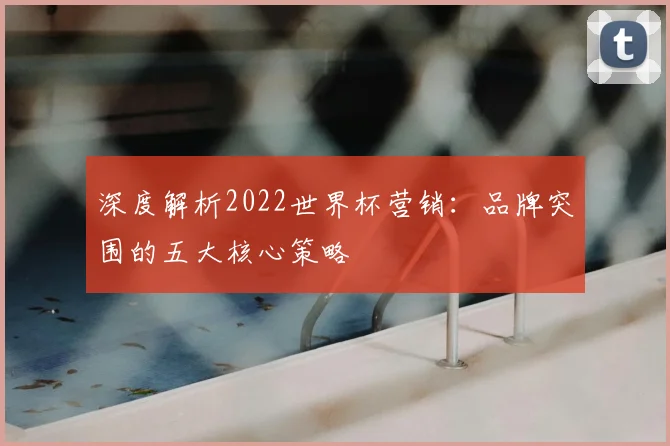深度解析2022世界杯营销：品牌突围的五大核心策略