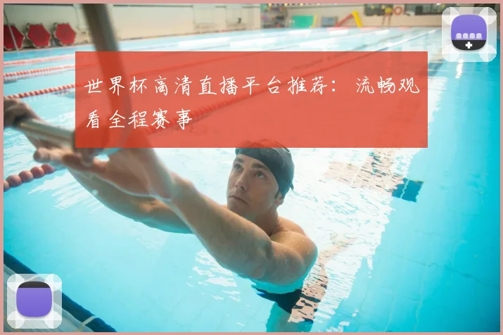 世界杯高清直播平台推荐:流畅观看全程赛事