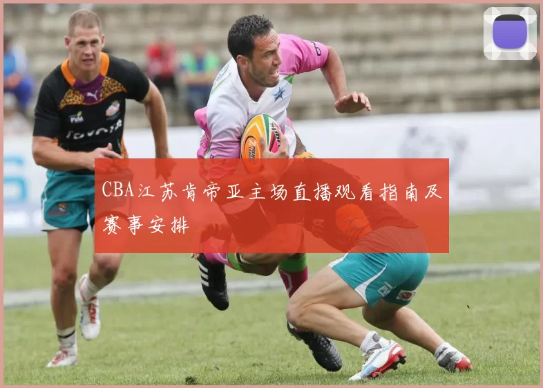 CBA江苏肯帝亚主场直播观看指南及赛事安排
