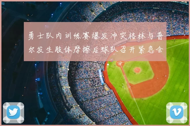 勇士队内训练赛爆发冲突格林与普尔发生肢体摩擦后球队召开紧急会议