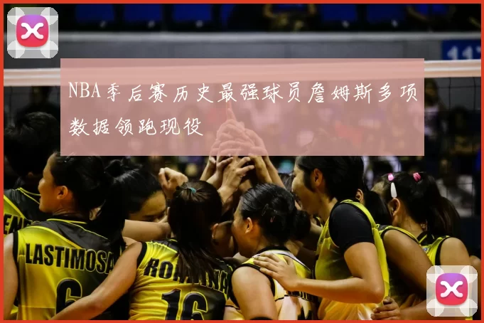 NBA季后赛历史最强球员詹姆斯多项数据领跑现役
