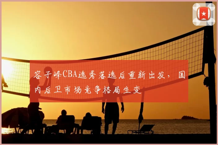 容子峰CBA选秀落选后重新出发，国内后卫市场竞争格局生变