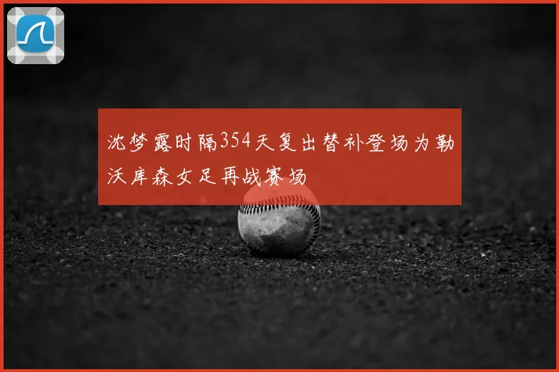 沈梦露时隔354天复出替补登场为勒沃库森女足再战赛场