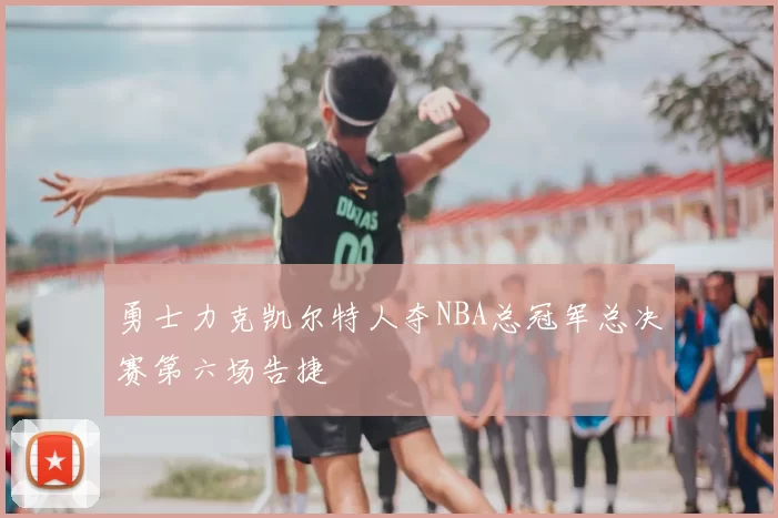 勇士力克凯尔特人夺NBA总冠军总决赛第六场告捷