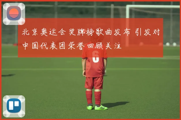 北京奥运会奖牌榜歌曲发布 引发对中国代表团荣誉回顾关注