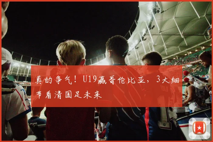 真的争气!U19赢哥伦比亚,3大细节看清国足未来